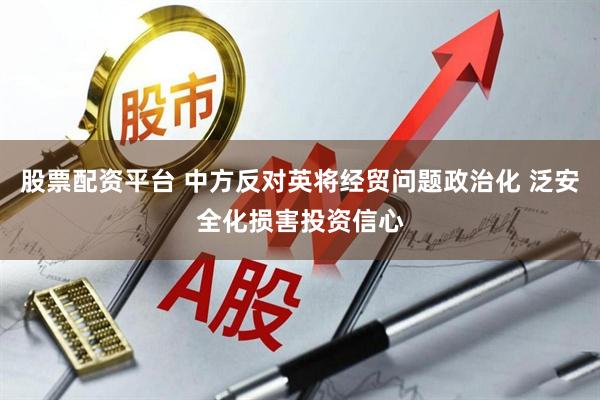 股票配资平台 中方反对英将经贸问题政治化 泛安全化损害投资信心