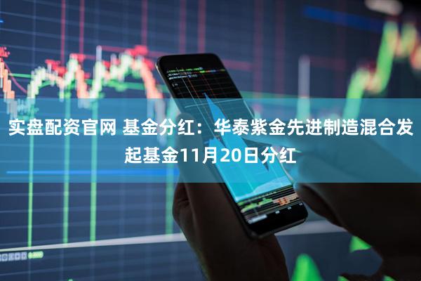 实盘配资官网 基金分红:华泰紫金先进制造混合发起基金11月20日分红