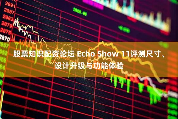 股票知识配资论坛 Echo Show 11评测尺寸、设计升级与功能体验
