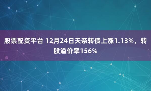 股票配资平台 12月24日天奈转债上涨1.13%，转股溢价率156%