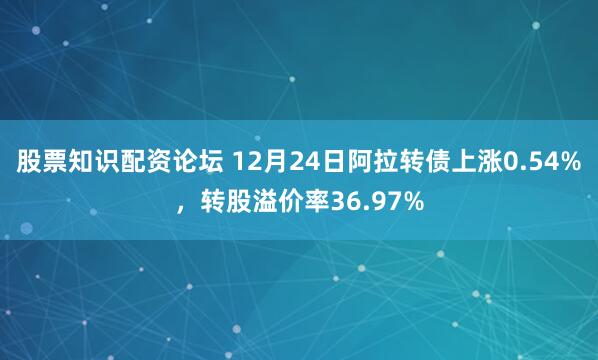 股票知识配资论坛 12月24日阿拉转债上涨0.54%,转股溢价率36.97%
