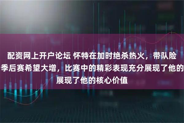 配资网上开户论坛 怀特在加时绝杀热火，带队险胜让黄蜂季后赛希望大增，比赛中的精彩表现充分展现了他的核心价值