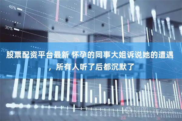 股票配资平台最新 怀孕的同事大姐诉说她的遭遇 ，所有人听了后都沉默了