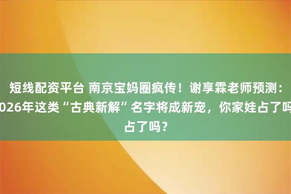 短线配资平台 南京宝妈圈疯传！谢享霖老师预测：2026年这类“古典新解”名字将成新宠，你家娃占了吗？