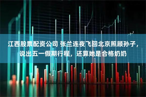 江西股票配资公司 张兰连夜飞回北京照顾孙子，说出五一假期行程，还算她是合格奶奶