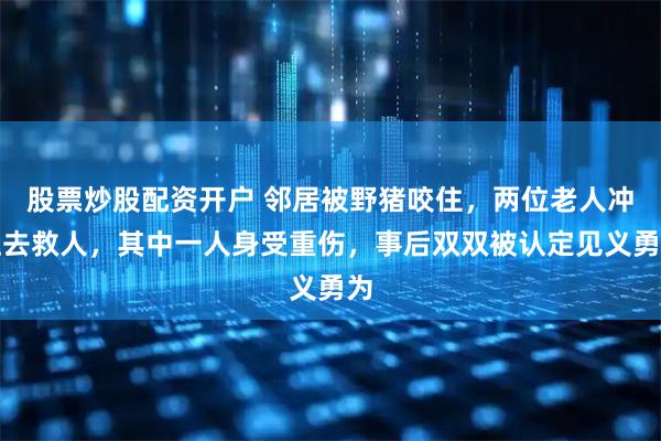 股票炒股配资开户 邻居被野猪咬住，两位老人冲上去救人，其中一人身受重伤，事后双双被认定见义勇为