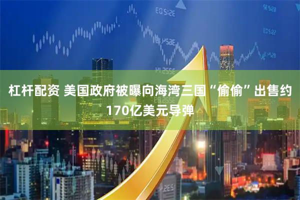 杠杆配资 美国政府被曝向海湾三国“偷偷”出售约170亿美元导弹