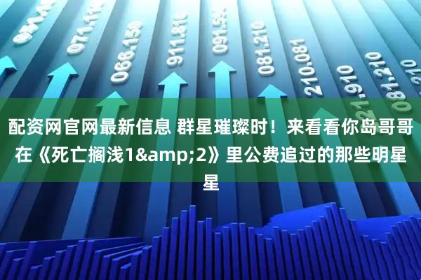 配资网官网最新信息 群星璀璨时！来看看你岛哥哥在《死亡搁浅1&2》里公费追过的那些明星