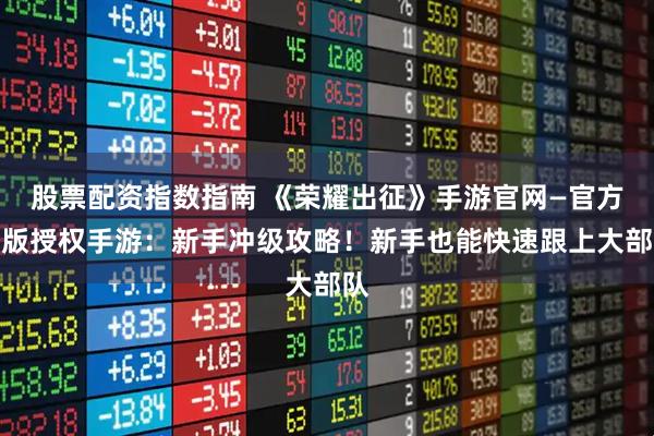 股票配资指数指南 《荣耀出征》手游官网—官方正版授权手游：新手冲级攻略！新手也能快速跟上大部队