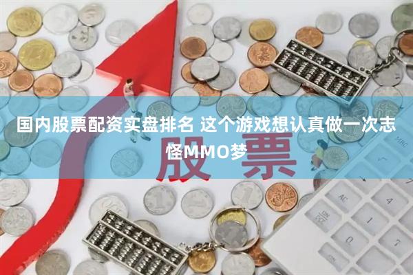 国内股票配资实盘排名 这个游戏想认真做一次志怪MMO梦